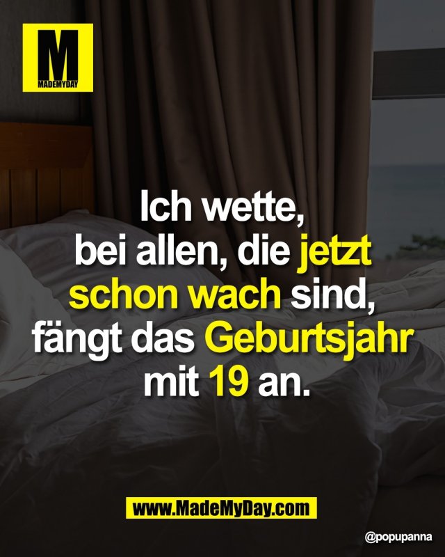 Ich wette, <br />
bei allen, die jetzt <br />
schon wach sind, <br />
fängt das Geburtsjahr <br />
mit 19 an.