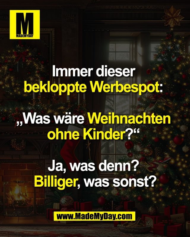 Immer dieser <br />
bekloppte Werbespot: <br />
<br />
„Was wäre Weihnachten <br />
ohne Kinder?“ <br />
<br />
Ja, was denn? <br />
Billiger, was sonst?