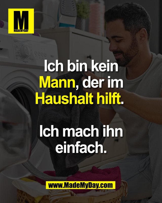 Ich bin kein<br />
Mann, der im<br />
Haushalt hilft. <br />
<br />
Ich mach ihn<br />
einfach.