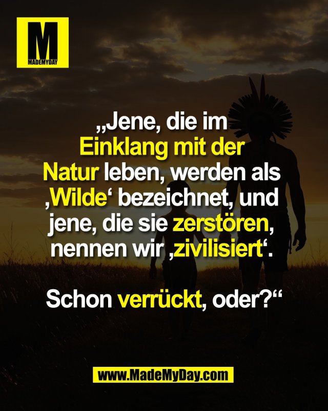 „Jene, die im <br />
Einklang mit der <br />
Natur leben, werden als <br />
‚Wilde‘ bezeichnet, und <br />
jene, die sie zerstören, <br />
nennen wir ‚zivilisiert‘. <br />
<br />
Schon verrückt, oder?“