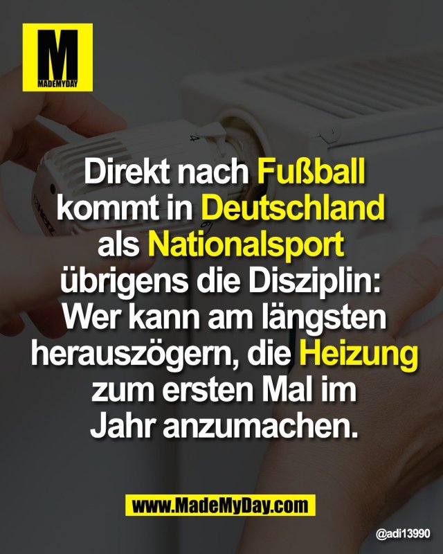 Direkt nach Fußball<br />
kommt in Deutschland <br />
als Nationalsport <br />
übrigens die Disziplin: <br />
Wer kann am längsten<br />
herauszögern, die Heizung<br />
zum ersten Mal im<br />
Jahr anzumachen.