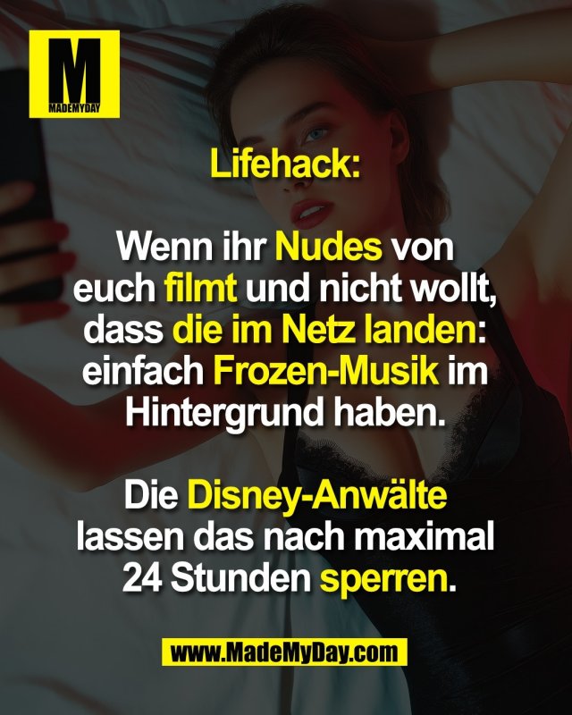 Lifehack: <br />
<br />
Wenn ihr Nudes von <br />
euch filmt und nicht wollt, <br />
dass die im Netz landen: <br />
einfach Frozen-Musik im <br />
Hintergrund haben. <br />
<br />
Die Disney-Anwälte <br />
lassen das nach maximal <br />
24 Stunden sperren.