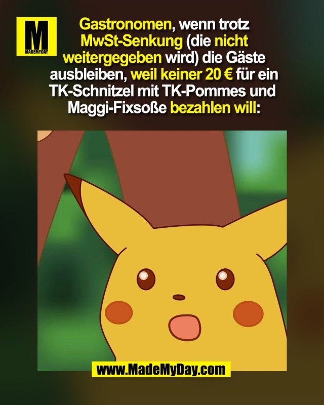 Gastronomen, wenn trotz<br />
MwSt-Senkung (die nicht<br />
weitergegeben wird) die Gäste<br />
ausbleiben, weil keiner 20 € für ein<br />
TK-Schnitzel mit TK-Pommes und <br />
Maggi-Fixsoße bezahlen will:<br />
(BILD)