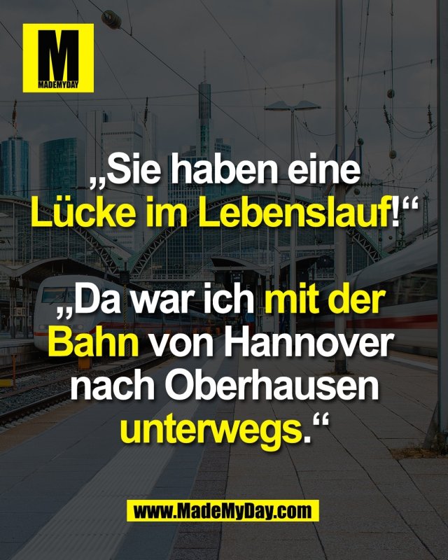 „Sie haben eine<br />
Lücke im Lebenslauf!“<br />
<br />
„Da war ich mit der <br />
Bahn von Hannover <br />
nach Oberhausen<br />
unterwegs.“