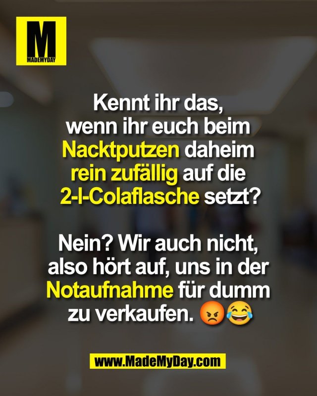 Kennt ihr das, <br />
wenn ihr euch beim <br />
Nacktputzen daheim <br />
rein zufällig auf die <br />
2-l-Colaflasche setzt?<br />
<br />
Nein? Wir auch nicht, <br />
also hört auf, uns in der <br />
Notaufnahme für dumm <br />
zu verkaufen. 😡😂