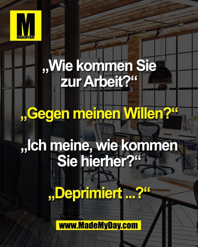 „Wie kommen Sie<br />
zur Arbeit?“<br />
<br />
„Gegen meinen Willen?“<br />
<br />
„Ich meine, wie kommen<br />
Sie hierher?“<br />
<br />
„Deprimiert ...?“