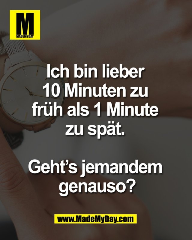 Ich bin lieber <br />
10 Minuten zu <br />
früh als 1 Minute <br />
zu spät. <br />
<br />
Geht’s jemandem <br />
genauso?