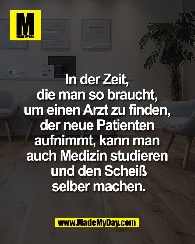 In der Zeit, <br />
die man so braucht, <br />
um einen Arzt zu finden, <br />
der neue Patienten <br />
aufnimmt, kann man <br />
auch Medizin studieren <br />
und den Schei&szlig;<br />
selber machen.
