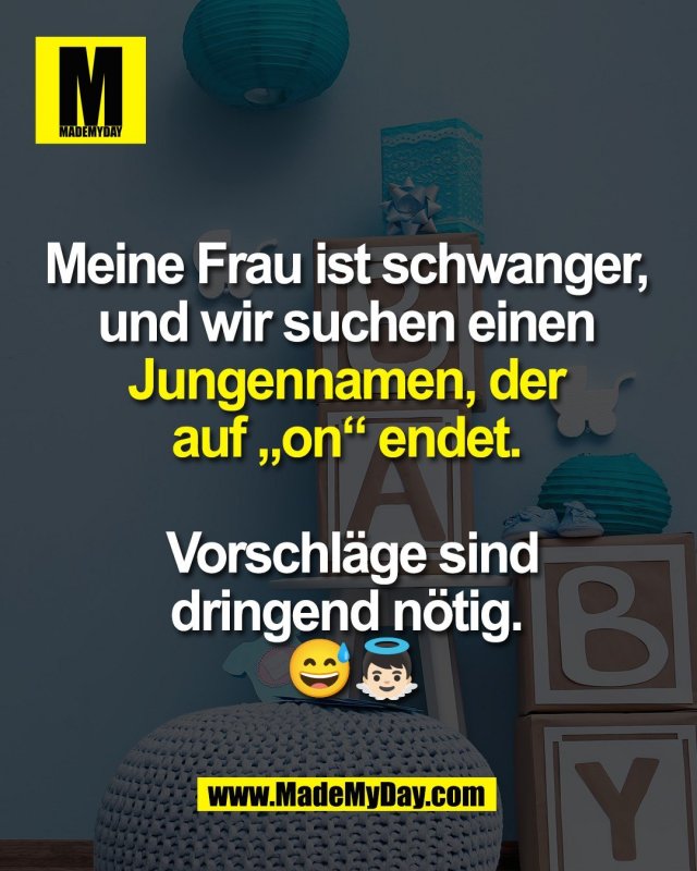 Meine Frau ist schwanger, <br />
und wir suchen einen <br />
Jungennamen, der <br />
auf &bdquo;on&ldquo; endet. <br />
<br />
Vorschl&auml;ge sind<br />
dringend n&ouml;tig. <br />
😅👼🏻