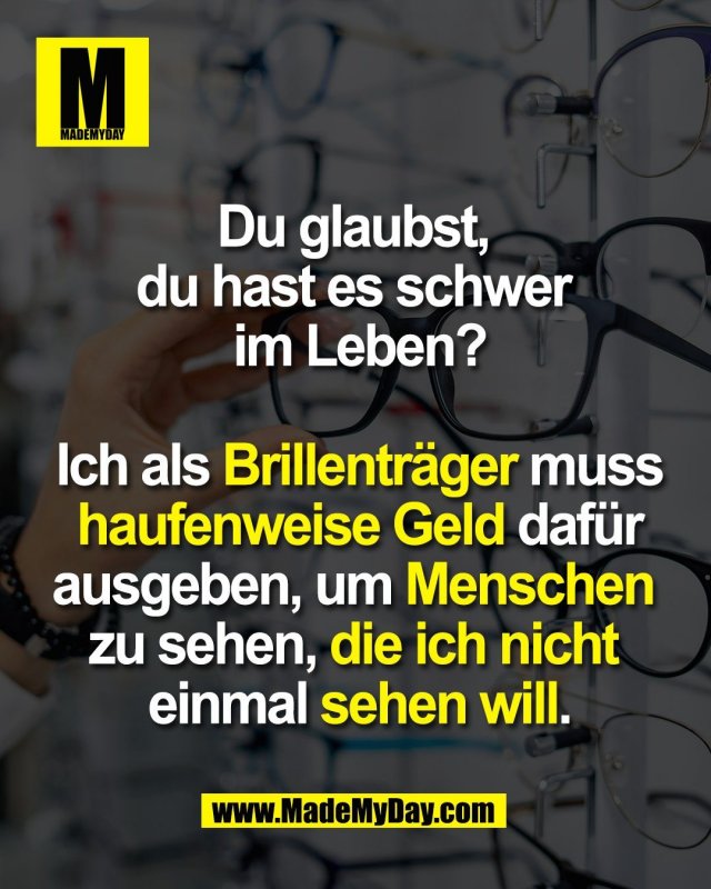 Du glaubst, <br />
du hast es schwer <br />
im Leben?<br />
<br />
Ich als Brillentr&auml;ger <br />
muss haufenweise Geld <br />
daf&uuml;r ausgeben, um Menschen <br />
zu sehen, die ich nicht <br />
einmal sehen will.