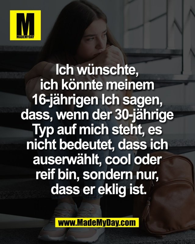 Ich w&uuml;nschte, <br />
ich k&ouml;nnte meinem <br />
16-j&auml;hrigen Ich sagen, <br />
dass, wenn der 30-j&auml;hrige <br />
Typ auf mich steht, es <br />
nicht bedeutet, dass ich <br />
auserw&auml;hlt, cool oder <br />
reif bin, sondern nur, <br />
dass er eklig ist.