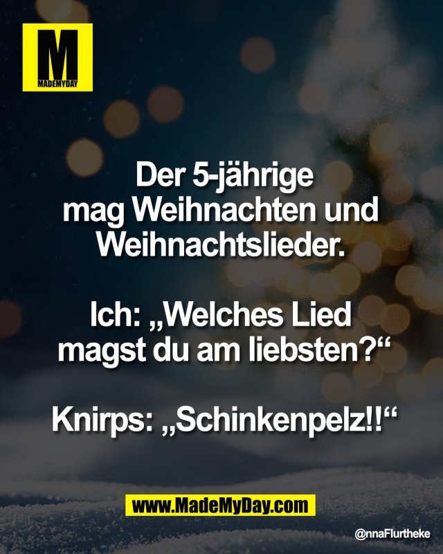 Der 5-j&auml;hrige Kunde <br />
mag Weihnachten und <br />
Weihnachtslieder. <br />
<br />
Ich: &bdquo;Welches Lied <br />
magst du am liebsten?&ldquo;<br />
<br />
Knirps: &bdquo;Schinkenpelz!!&ldquo;