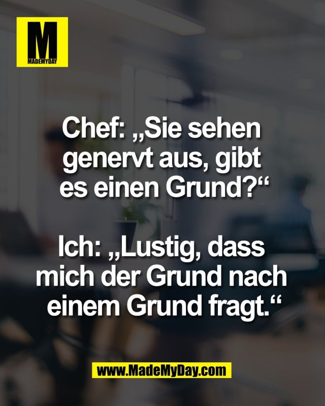 Chef: &bdquo;Sie sehen <br />
genervt aus, gibt <br />
es einen Grund?&ldquo;<br />
<br />
Ich: &bdquo;Lustig, dass <br />
mich der Grund nach <br />
einem Grund fragt.&ldquo;