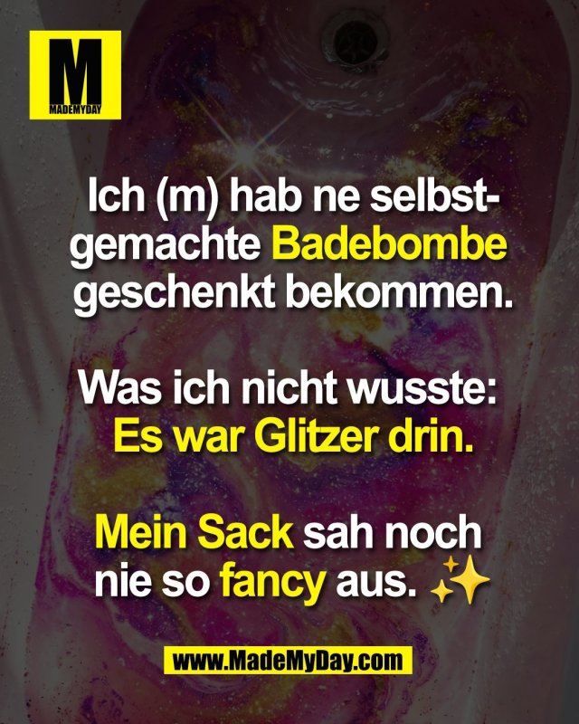 Ich (m) hab ne selbst-<br />
gemachte Badebombe <br />
geschenkt bekommen.<br />
<br />
Was ich nicht wusste: <br />
Es war Glitzer drin.<br />
<br />
Mein Sack sah noch <br />
nie so fancy aus. ✨