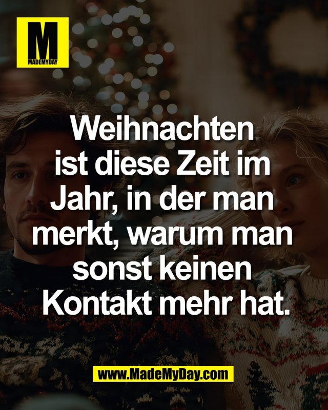 Weihnachten <br />
ist diese Zeit im <br />
Jahr, in der man <br />
merkt, warum man <br />
sonst keinen <br />
Kontakt mehr hat.