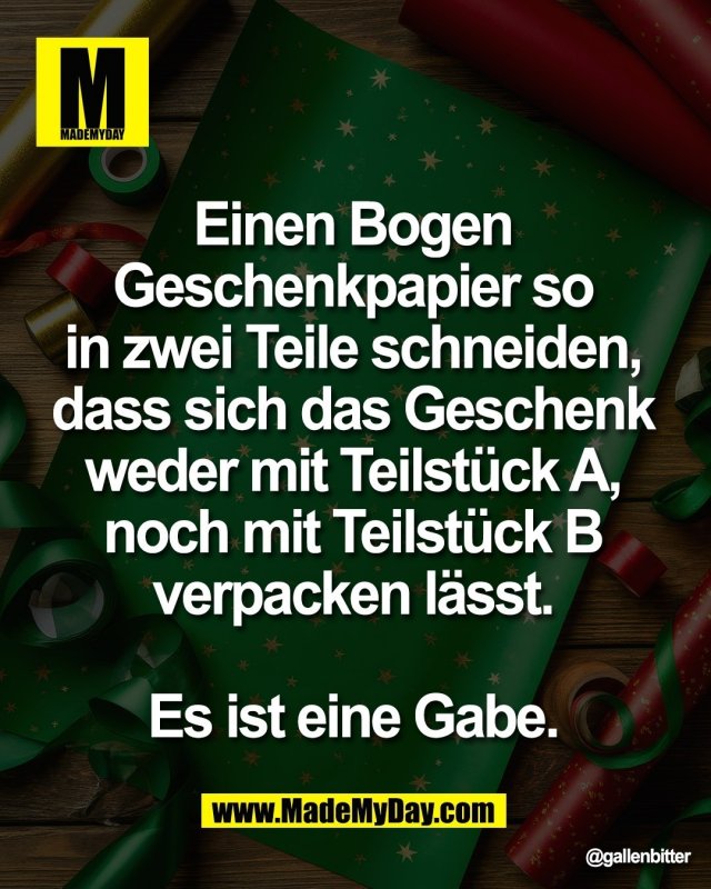 Einen Bogen <br />
Geschenkpapier so <br />
in zwei Teile schneiden, <br />
dass sich das Geschenk <br />
weder mit Teilst&uuml;ck A, <br />
noch mit Teilst&uuml;ck B <br />
verpacken l&auml;sst. <br />
<br />
Es ist eine Gabe.