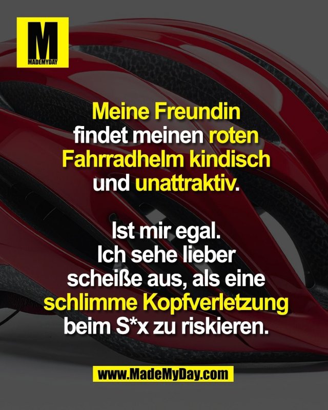 Meine Freundin <br />
findet meinen roten <br />
Fahrradhelm kindisch <br />
und unattraktiv.<br />
<br />
Ist mir egal. <br />
Ich sehe lieber <br />
schei&szlig;e aus, als eine <br />
schlimme Kopfverletzung <br />
beim S*x zu riskieren.