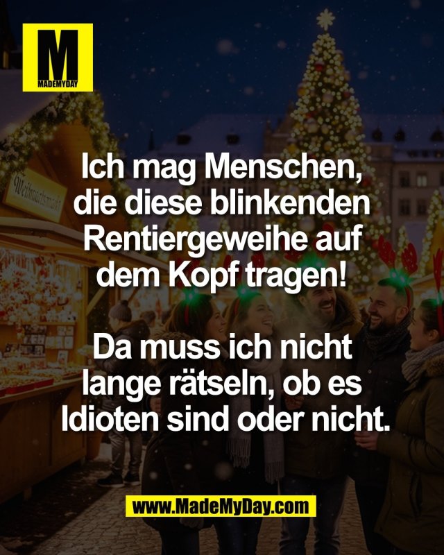 Ich mag Menschen, <br />
die diese blinkenden <br />
Rentiergeweihe auf <br />
dem Kopf tragen! <br />
<br />
Da muss ich nicht <br />
lange r&auml;tseln, ob es <br />
Idioten sind oder nicht.