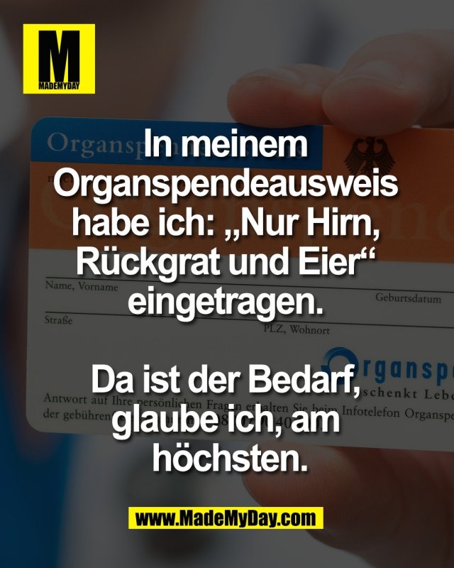 In meinem <br />
Organspendeausweis <br />
habe ich: &bdquo;Nur Hirn, <br />
R&uuml;ckgrat und Eier&ldquo; <br />
eingetragen. <br />
<br />
Da ist der Bedarf, <br />
glaube ich, am <br />
h&ouml;chsten.