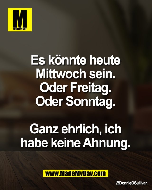 Es k&ouml;nnte heute <br />
Mittwoch sein. <br />
Oder Freitag. <br />
Oder Sonntag. <br />
<br />
Ganz ehrlich, ich <br />
habe keine Ahnung.