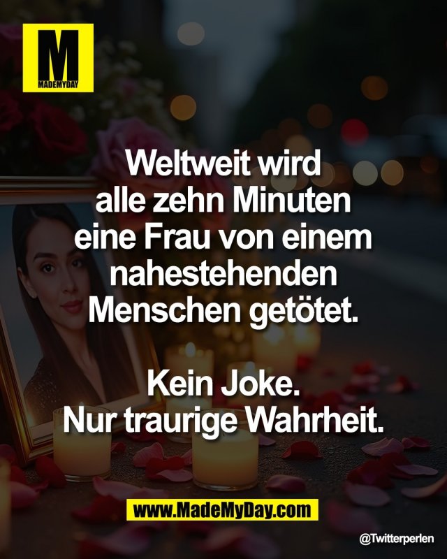 Weltweit wird <br />
alle zehn Minuten <br />
eine Frau von einem <br />
nahestehenden <br />
Menschen get&ouml;tet. <br />
<br />
Kein Joke. <br />
Nur traurige Wahrheit. 
