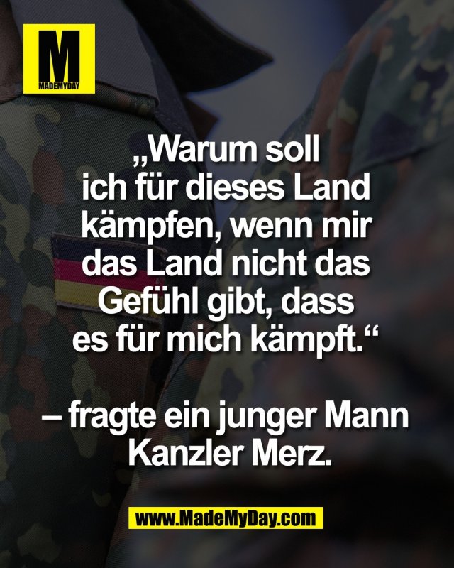 &bdquo;Warum soll <br />
ich f&uuml;r dieses Land <br />
k&auml;mpfen, wenn mir <br />
das Land nicht das <br />
Gef&uuml;hl gibt, dass <br />
es f&uuml;r mich k&auml;mpft.&ldquo; <br />
<br />
&ndash; fragte ein junger Mann <br />
Kanzler Merz.