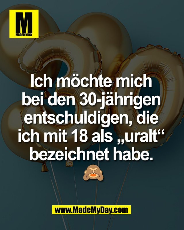 Ich m&ouml;chte mich <br />
bei den 30-j&auml;hrigen <br />
entschuldigen, die <br />
ich mit 18 als &bdquo;uralt&ldquo; <br />
bezeichnet habe. <br />
🙈