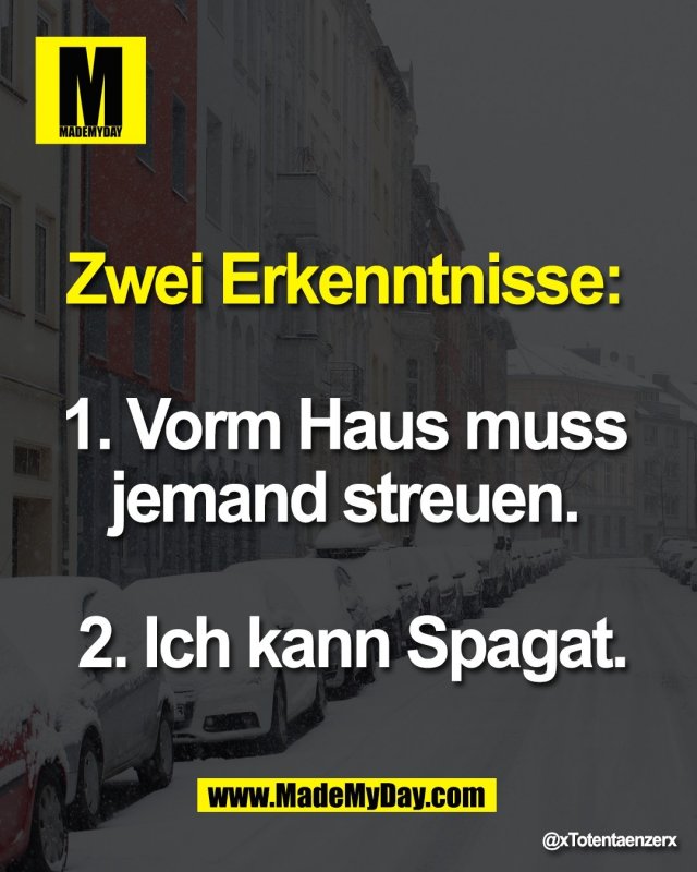 Zwei Erkenntnisse: <br />
<br />
1. Vorm Haus muss <br />
jemand streuen. <br />
<br />
2. Ich kann Spagat.