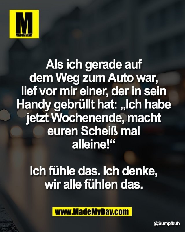 Als ich gerade auf<br />
dem Weg zum Auto war,<br />
lief vor mir einer, der in sein<br />
Handy gebr&uuml;llt hat: &bdquo;Ich habe<br />
jetzt Wochenende, macht<br />
euren Schei&szlig; mal<br />
alleine!&ldquo;<br />
<br />
Ich f&uuml;hle das. Ich denke,<br />
wir alle f&uuml;hlen das.