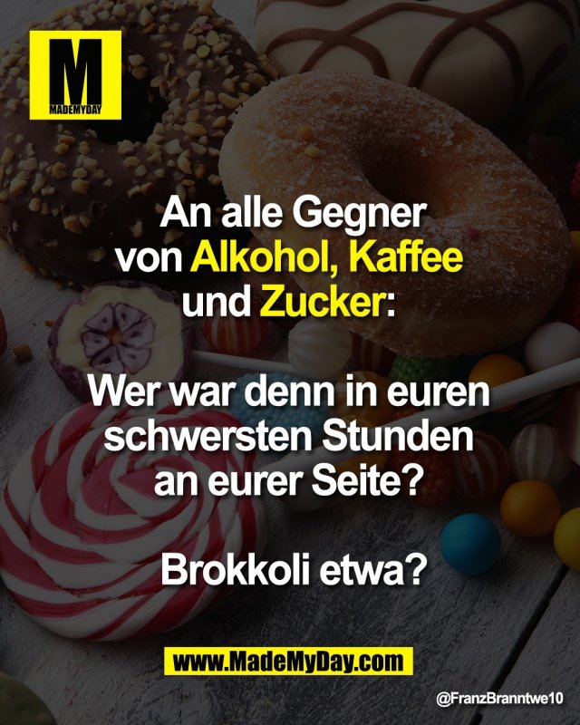 An alle Gegner <br />
von Alkohol, Kaffee <br />
und Zucker: <br />
<br />
Wer war denn in euren <br />
schwersten Stunden <br />
an eurer Seite? <br />
<br />
Brokkoli etwa?
