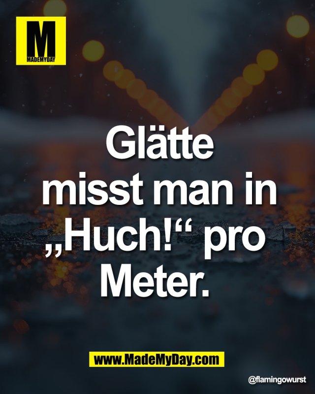 Gl&auml;tte<br />
 misst man in <br />
&bdquo;Huch!&ldquo; pro <br />
Meter.