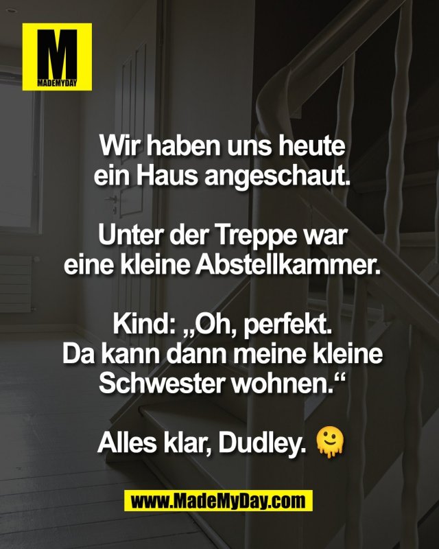 Wir haben uns heute<br />
ein Haus angeschaut.<br />
<br />
Unter der Treppe war<br />
eine kleine Abstellkammer.<br />
<br />
Kind: &bdquo;Oh, perfekt.<br />
Da kann dann meine kleine<br />
Schwester wohnen.&ldquo;<br />
<br />
Alles klar, Dudley. 🫠