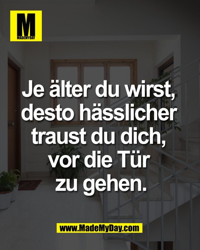 Je &auml;lter du wirst, <br />
desto h&auml;sslicher <br />
traust du dich, <br />
vor die T&uuml;r <br />
zu gehen.