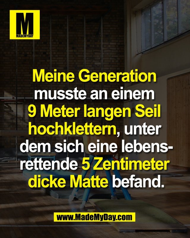 Meine Generation <br />
musste an einem <br />
9 Meter langen Seil <br />
hochklettern, unter <br />
dem sich eine lebens-<br />
rettende 5 Zentimeter <br />
dicke Matte befand.