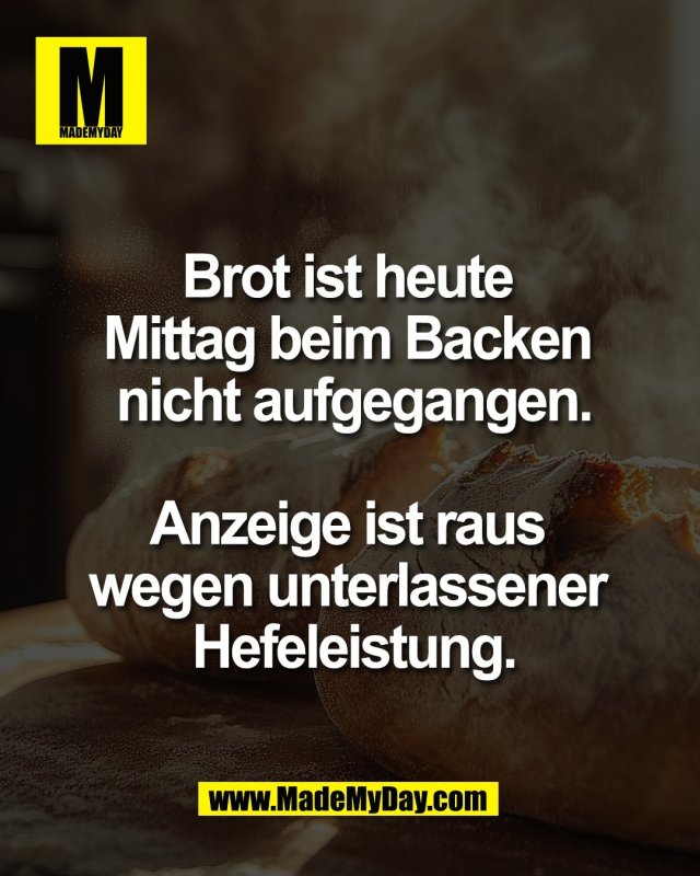 Brot ist heute <br />
Mittag beim Backen <br />
nicht aufgegangen.<br />
<br />
Anzeige ist raus <br />
wegen unterlassener <br />
Hefeleistung.