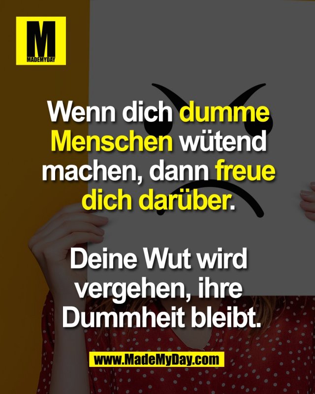 Wenn dich dumme <br />
Menschen w&uuml;tend machen, <br />
dann freue dich dar&uuml;ber. <br />
<br />
Deine Wut wird vergehen, <br />
ihre Dummheit bleibt.