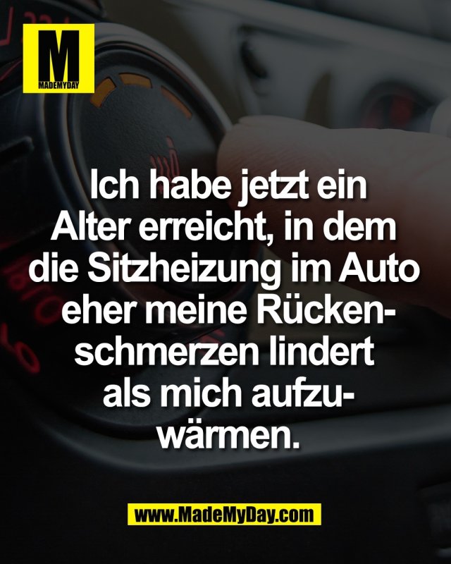 Ich habe jetzt ein<br />
Alter erreicht, in dem <br />
die Sitzheizung im Auto <br />
eher meine R&uuml;cken-<br />
schmerzen lindert <br />
als mich aufzu-<br />
w&auml;rmen.