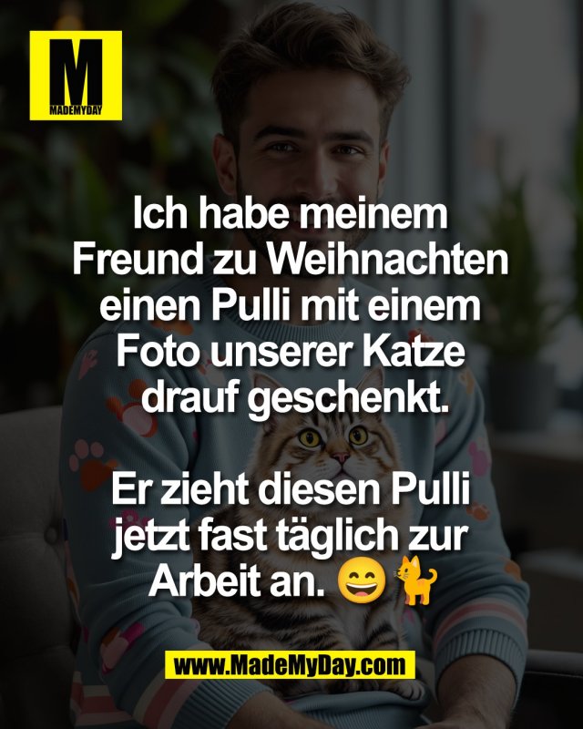 Ich habe meinem <br />
Freund zu Weihnachten <br />
einen Pulli mit einem <br />
Foto unserer Katze <br />
drauf geschenkt.<br />
<br />
Er zieht diesen Pulli <br />
jetzt fast t&auml;glich zur <br />
Arbeit an. 😄🐈