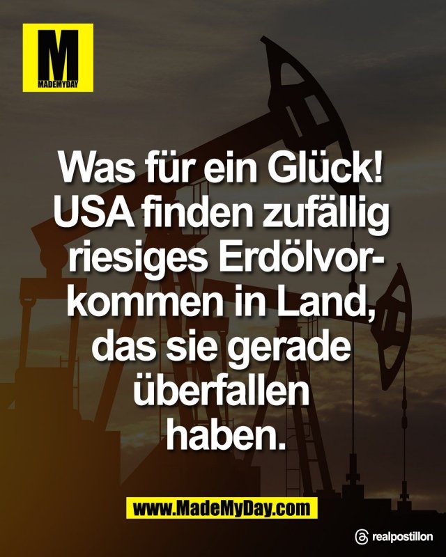 Was f&uuml;r ein Gl&uuml;ck! <br />
USA finden zuf&auml;llig <br />
riesiges Erd&ouml;lvorkommen <br />
in Land, das sie gerade <br />
&uuml;berfallen haben.<br />
<br />
Threads: realpostillon