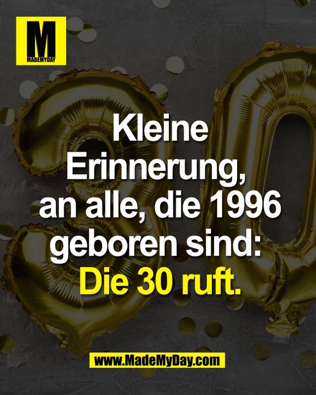 Kleine<br />
Erinnerung, <br />
an alle, die 1996<br />
geboren sind: <br />
Die 30 ruft.