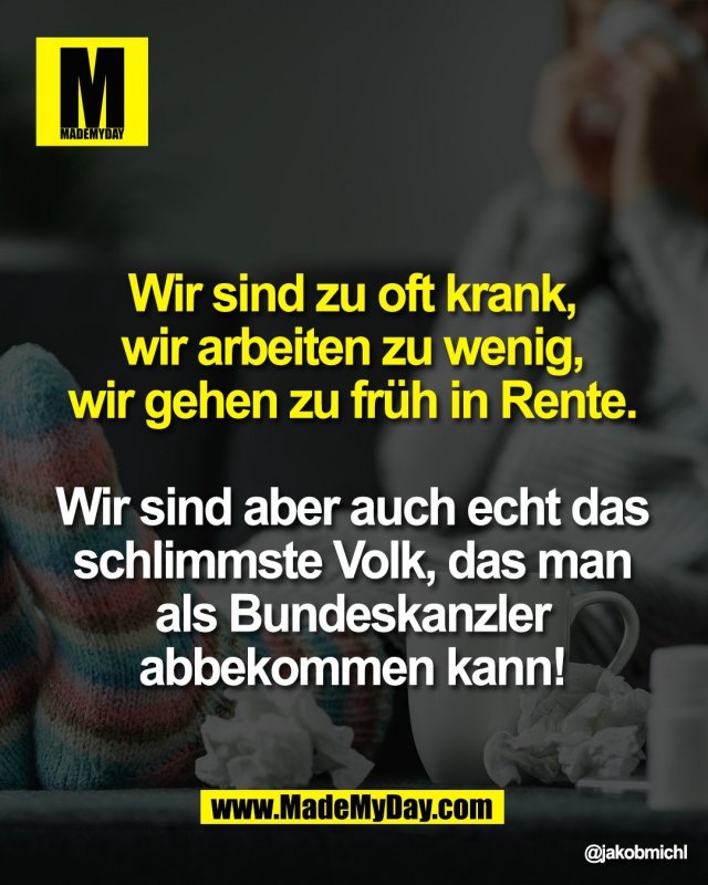 Wir sind zu oft krank, <br />
wir arbeiten zu wenig, <br />
wir gehen zu fr&uuml;h in Rente. <br />
<br />
Wir sind aber auch echt das <br />
schlimmste Volk, das man <br />
als Bundeskanzler <br />
abbekommen kann! 