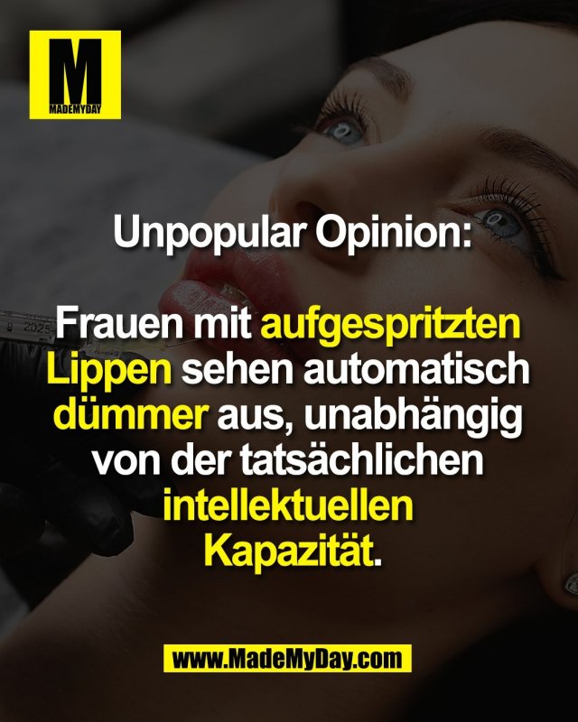 Unpopular Opinion:<br />
<br />
Frauen mit aufgespritzten <br />
Lippen sehen automatisch <br />
d&uuml;mmer aus, unabh&auml;ngig <br />
von der tats&auml;chlichen <br />
intellektuellen <br />
Kapazit&auml;t.