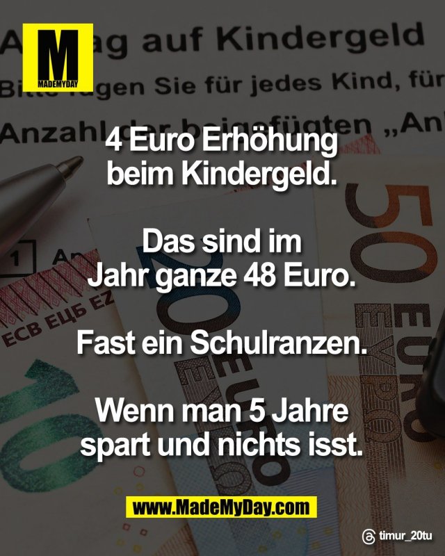 4 Euro Erh&ouml;hung <br />
beim Kindergeld. <br />
<br />
Das sind im <br />
Jahr ganze 48 Euro. <br />
<br />
Fast ein Schulranzen. <br />
<br />
Wenn man 5 Jahre <br />
spart und nichts isst. <br />
<br />
Threads: timur_20tu