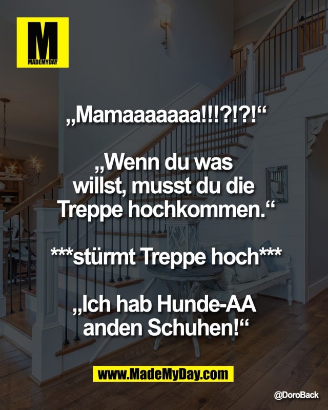 &bdquo;Mamaaaaaaa!!!?!?!&ldquo;<br />
<br />
&bdquo;Wenn du was <br />
willst, musst du die <br />
Treppe hochkommen.&ldquo;<br />
<br />
***st&uuml;rmt Treppe hoch***<br />
<br />
&bdquo;Ich hab Hunde-AA <br />
anden Schuhen!&ldquo;