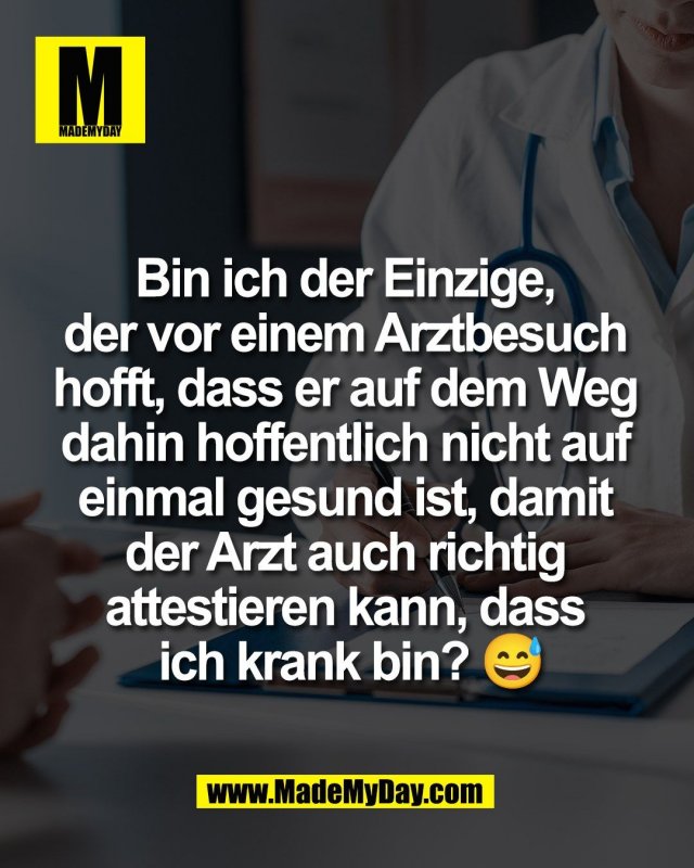 Bin ich der Einzige, <br />
der vor einem Arztbesuch <br />
hofft, dass er auf dem Weg <br />
dahin hoffentlich nicht auf <br />
einmal gesund ist, damit <br />
der Arzt auch richtig <br />
attestieren kann, dass <br />
ich krank bin? 😅