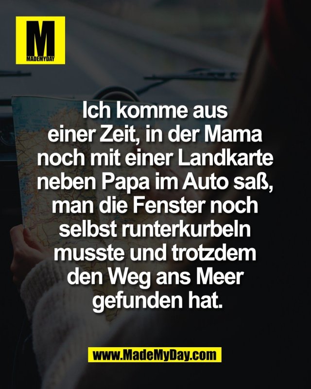 Ich komme aus <br />
einer Zeit, in der Mama <br />
noch mit einer Landkarte <br />
neben Papa im Auto sa&szlig;, <br />
man die Fenster noch <br />
selbst runterkurbeln <br />
musste und trotzdem <br />
den Weg ans Meer <br />
gefunden hat.