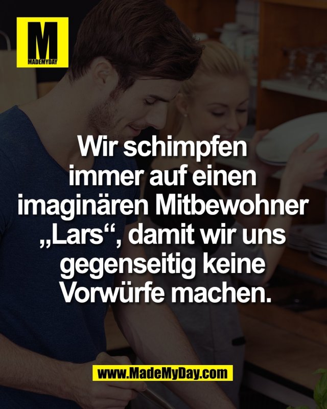 Wir schimpfen <br />
immer auf einen <br />
imagin&auml;ren Mitbewohner <br />
&bdquo;Lars&ldquo;, damit wir uns <br />
gegenseitig keine <br />
Vorw&uuml;rfe machen.