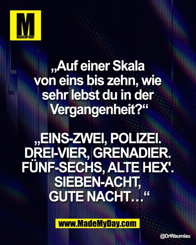 &bdquo;Auf einer Skala <br />
von eins bis zehn, wie <br />
sehr lebst du in der <br />
Vergangenheit?&ldquo;<br />
<br />
&bdquo;EINS-ZWEI, POLIZEI. <br />
DREI-VIER, GRENADIER. <br />
F&Uuml;NF-SECHS, ALTE HEX'. <br />
SIEBEN-ACHT, <br />
GUTE NACHT&hellip;&ldquo;