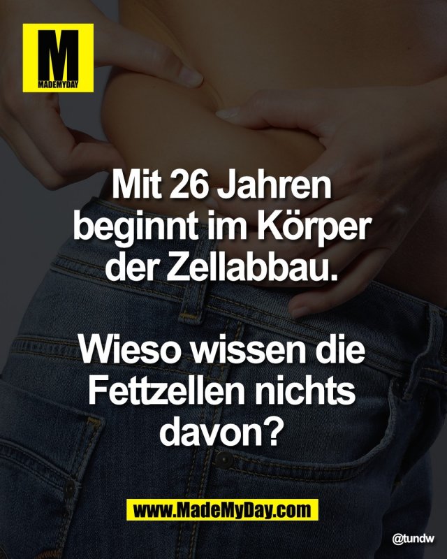 Mit 26 Jahren <br />
beginnt im K&ouml;rper <br />
der Zellabbau. <br />
<br />
Wieso wissen die <br />
Fettzellen nichts <br />
davon?