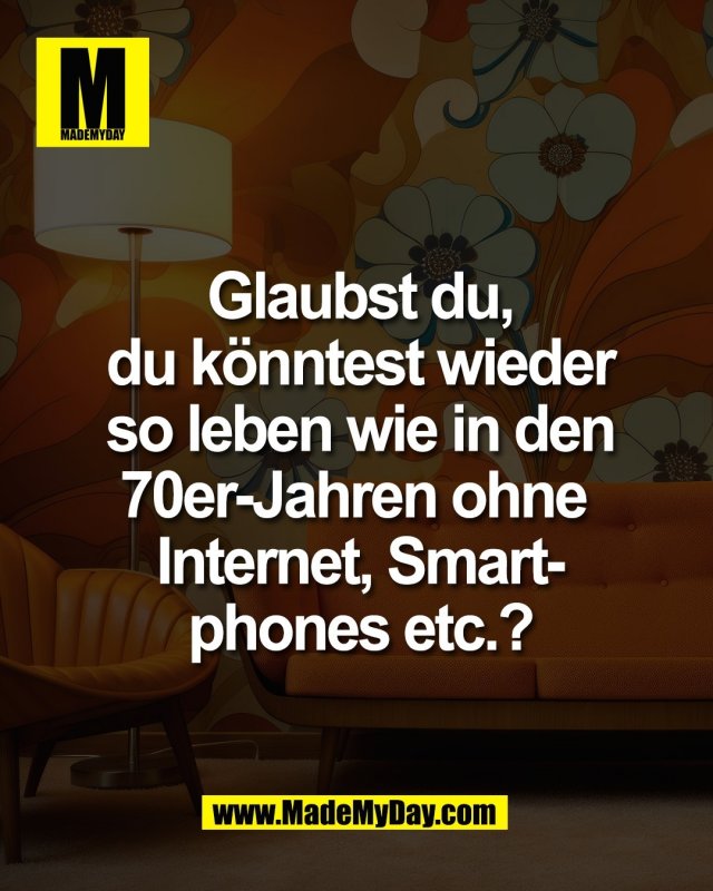 Glaubst du,<br />
du k&ouml;nntest wieder<br />
so leben wie in den<br />
70er-Jahren ohne Internet,<br />
Smartphones etc.?